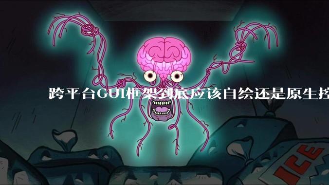 跨平台GUI框架到底应该自绘还是原生控件绑定？