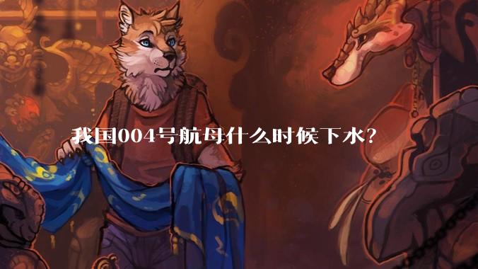 我国004号航母什么时候下水？